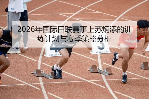 2026年国际田联赛事上苏炳添的训练计划与赛季策略分析