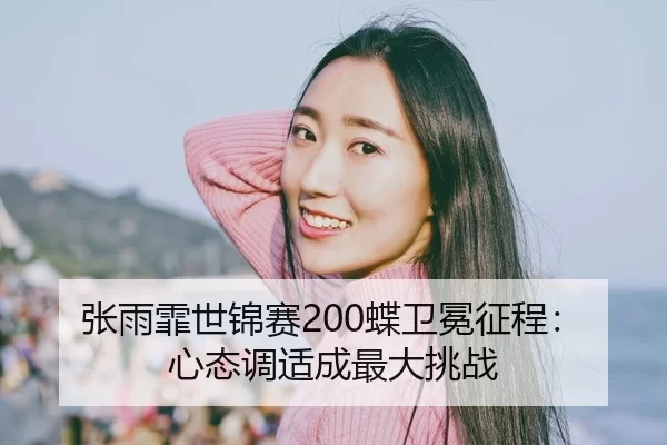 张雨霏世锦赛200蝶卫冕征程：心态调适成最大挑战