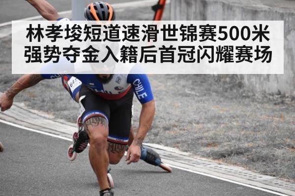 林孝埈短道速滑世锦赛500米强势夺金入籍后首冠闪耀赛场