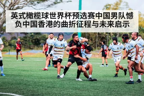 英式橄榄球世界杯预选赛中国男队憾负中国香港的曲折征程与未来启示