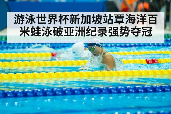 游泳世界杯新加坡站覃海洋百米蛙泳破亚洲纪录强势夺冠
