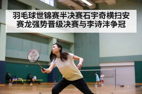 羽毛球世锦赛半决赛石宇奇横扫安赛龙强势晋级决赛与李诗沣争冠