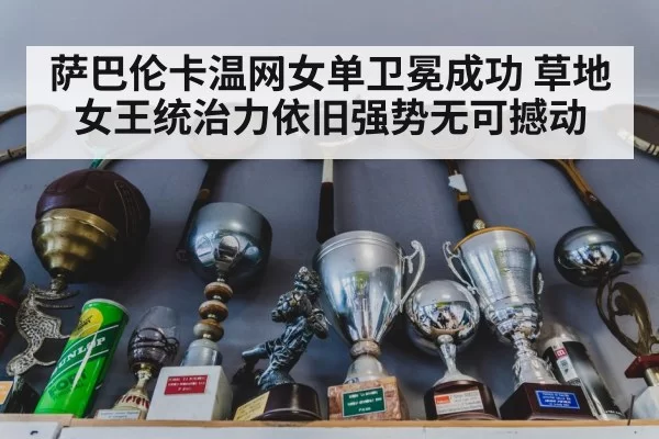 萨巴伦卡温网女单卫冕成功 草地女王统治力依旧强势无可撼动