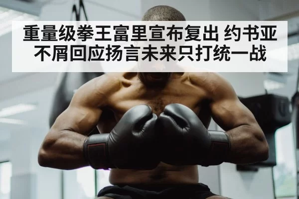 重量级拳王富里宣布复出 约书亚不屑回应扬言未来只打统一战