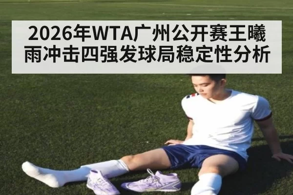 2026年WTA广州公开赛王曦雨冲击四强发球局稳定性分析